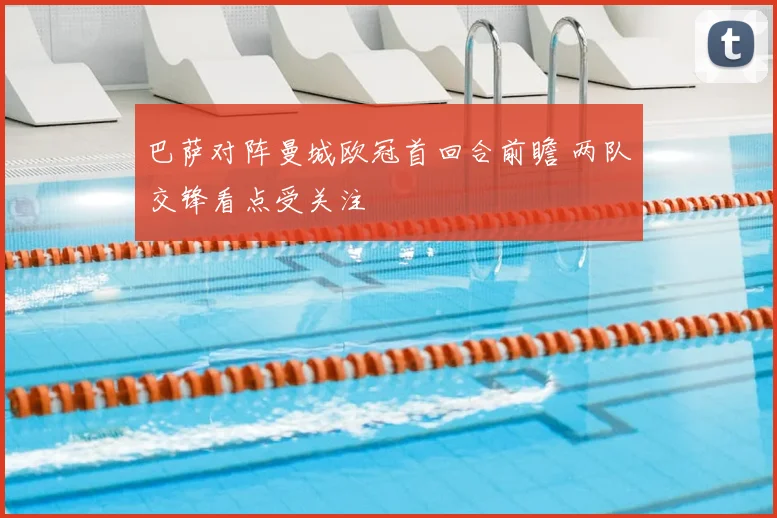 巴萨对阵曼城欧冠首回合前瞻 两队交锋看点受关注