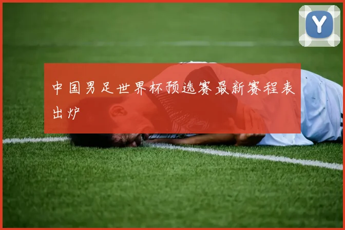 中国男足世界杯预选赛最新赛程表出炉