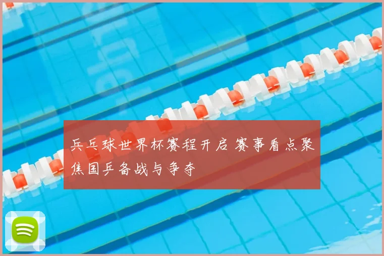 兵乓球世界杯赛程开启 赛事看点聚焦国乒备战与争夺
