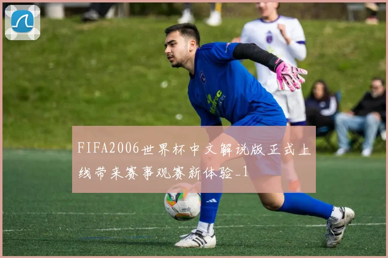 FIFA2006世界杯中文解说版正式上线带来赛事观赛新体验_1